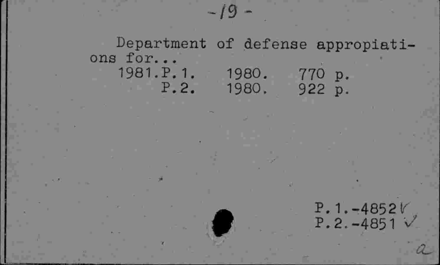 ﻿-/9 -
Department of defense appropiati-ons for. ..
1981.P.1.	1980.	770 p.
P.2.	1980.	922 p.
P. 1.-4852«
P. 2.-4851 V'